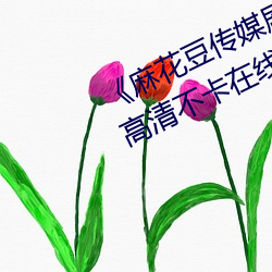 《麻花豆傳媒劇國産mv在線觀看高清不卡在線觀看