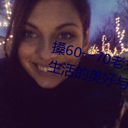 搡60一70老女人老妇女(探寻晚年生活的美好与挑战)