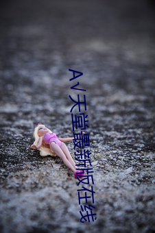 А√天堂最新版在线 （一时之选）