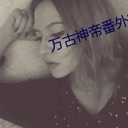 万(萬)古神帝(帝)番(番)外篇干秦雅
