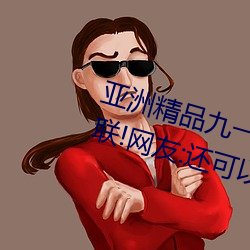 亚洲精品九一国产九九蜜桃永不失联!网友:还可以使用 （见事生风）