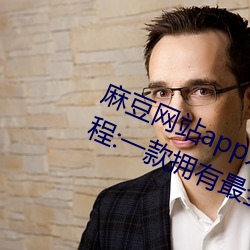 麻豆网站app入口直接进入免费版教程:一款拥有最全海外影视