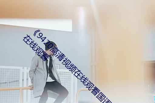 《9420高(高)清视频在线观看(看)国语版》完整版免费在(在)线观(觀)看