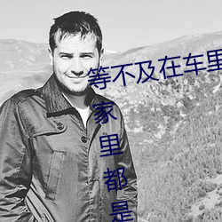 等不及在车(chē)里就要了6次 你弄得人家(jiā)里(lǐ)都是水好大