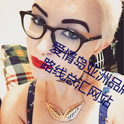 爱情岛亚洲(zhōu)品(pǐn)牌(pái)路线(xiàn)1 爱情岛亚洲品(pǐn)牌路线(xiàn)总汇网(wǎng)站