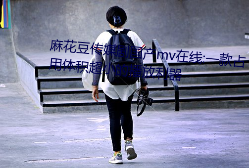 麻花豆傳媒劇國産mv在線:一款占用體積超小的播放利器