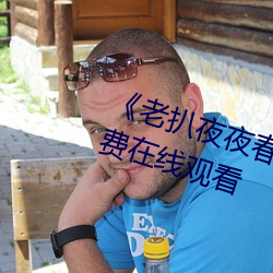 《老扒夜夜春宵伴娇息》完整版免费在线观看 （乌飞兔走）