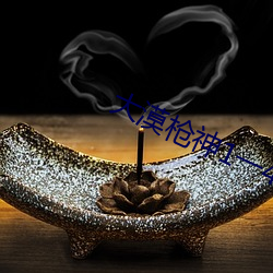 大漠枪神1一45集免费高清