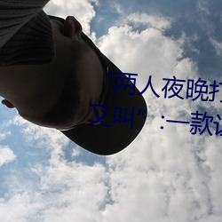 “两人夜晚打(打)扑(撲)克剧烈(烈)运动(動)又(又)疼又叫”:一(一)款让你上(上)瘾(瘾)的(的)手机(機)