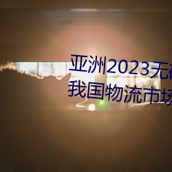 亚洲2023无矿转码专区2023高清我国物流市场规模连续7年位