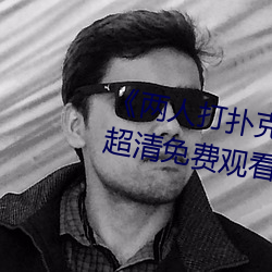 《两人打扑克剧烈运动又疼又叫》超清免费观看 （端的