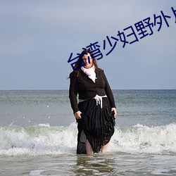 台湾少妇野外片 （谊不敢辞）