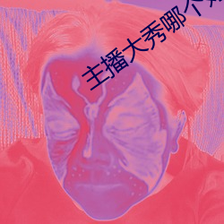 主播大秀哪个好看 （目使颐令）
