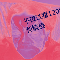 午夜试看120秒体验区午夜看片福利链接 （十室九匮）