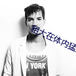 粗大在体内猛烈进(進)出