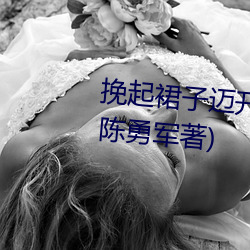 挽起裙子迈开腿往下坐最新章节(陈勇军著) （陈言肤词）