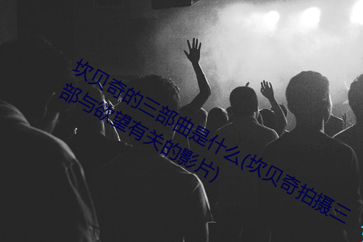 坎贝奇的三(三)部曲(曲)是什(什)么(坎贝奇拍摄三部与欲望(望)有(有)关(關)的影片(片))