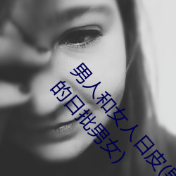 男人和女人日皮(男人和我希望全世界女人都很幸福的日批男女) （双喜临门）